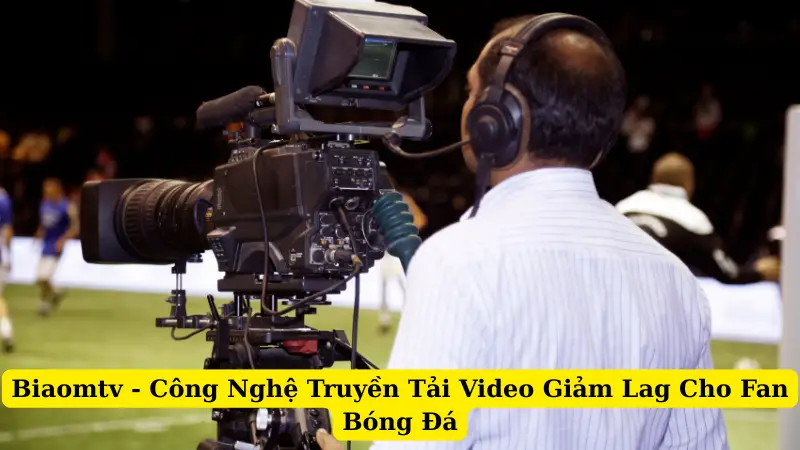Biaomtv - Công Nghệ Truyền Tải Video Giảm Lag Cho Fan Bóng Đá